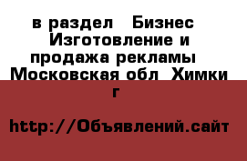  в раздел : Бизнес » Изготовление и продажа рекламы . Московская обл.,Химки г.